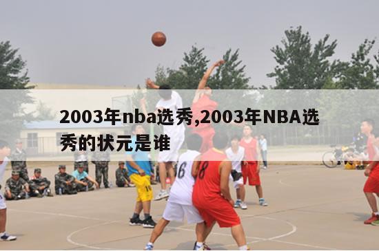 2003年nba选秀,2003年NBA选秀的状元是谁