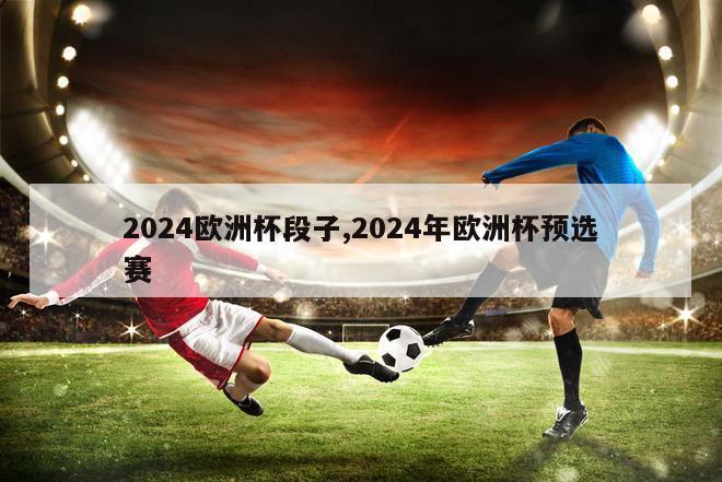 2024欧洲杯段子,2024年欧洲杯预选赛