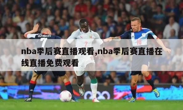 nba季后赛直播观看,nba季后赛直播在线直播免费观看