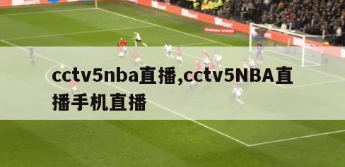 cctv5nba直播,cctv5NBA直播手机直播