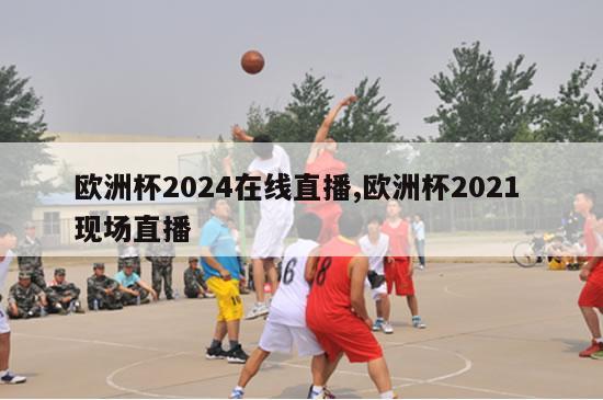 欧洲杯2024在线直播,欧洲杯2021 现场直播