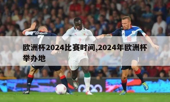 欧洲杯2024比赛时间,2024年欧洲杯举办地