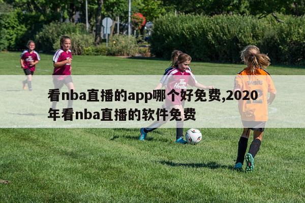 看nba直播的app哪个好免费,2020年看nba直播的软件免费