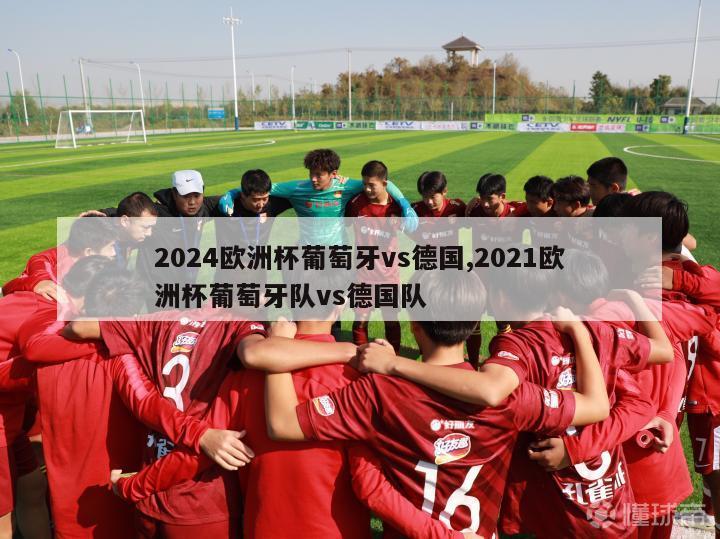 2024欧洲杯葡萄牙vs德国,2021欧洲杯葡萄牙队vs德国队