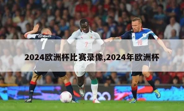 2024欧洲杯比赛录像,2024年欧洲杯