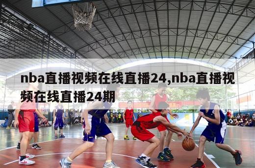 nba直播视频在线直播24,nba直播视频在线直播24期