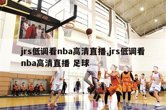 jrs低调看nba高清直播,jrs低调看nba高清直播 足球