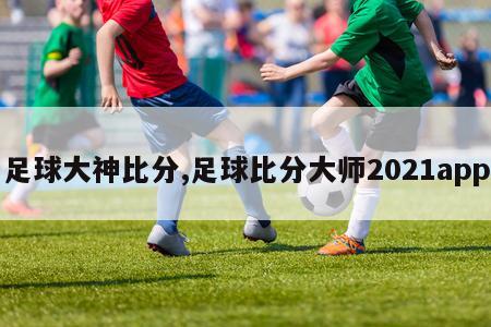 足球大神比分,足球比分大师2021app