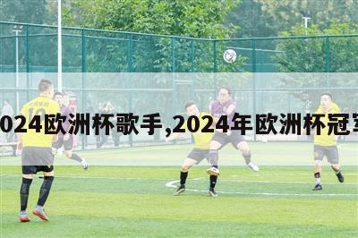 2024欧洲杯歌手,2024年欧洲杯冠军