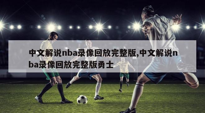 中文解说nba录像回放完整版,中文解说nba录像回放完整版勇士