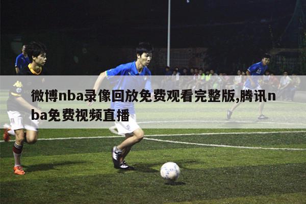 微博nba录像回放免费观看完整版,腾讯nba免费视频直播