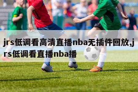 jrs低调看高清直播nba无插件回放,jrs低调看直播nba播