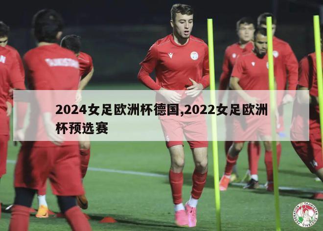 2024女足欧洲杯德国,2022女足欧洲杯预选赛