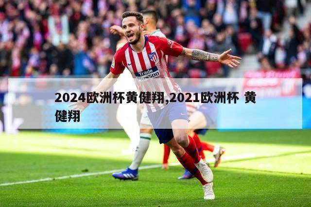 2024欧洲杯黄健翔,2021欧洲杯 黄健翔