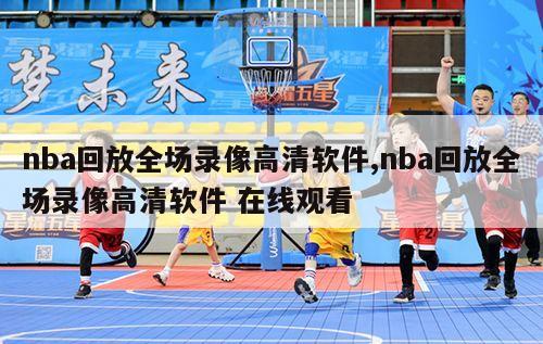 nba回放全场录像高清软件,nba回放全场录像高清软件 在线观看