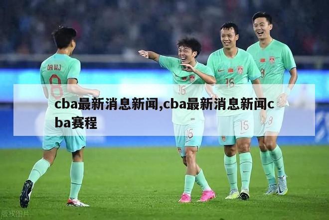 cba最新消息新闻,cba最新消息新闻cba赛程