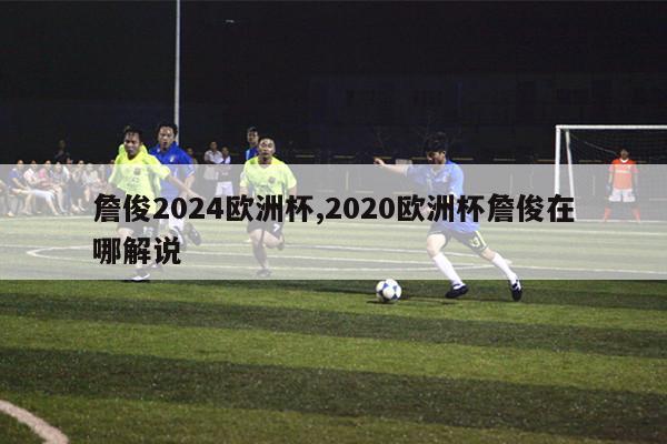 詹俊2024欧洲杯,2020欧洲杯詹俊在哪解说