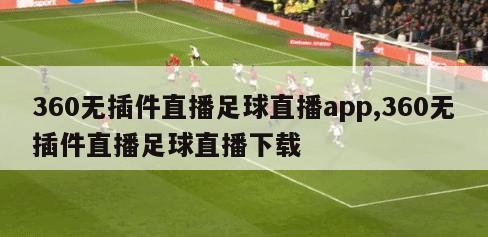 360无插件直播足球直播app,360无插件直播足球直播下载