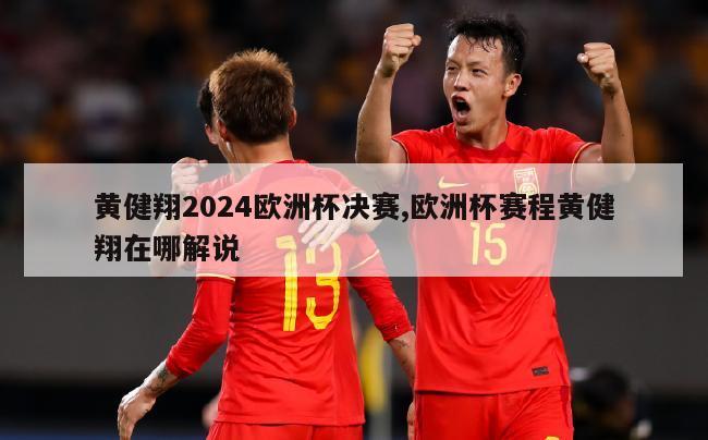 黄健翔2024欧洲杯决赛,欧洲杯赛程黄健翔在哪解说