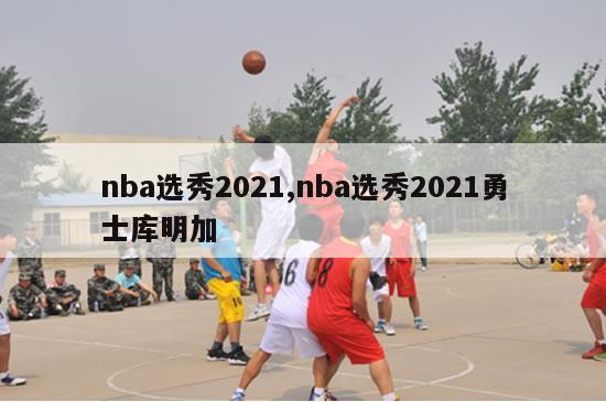 nba选秀2021,nba选秀2021勇士库明加