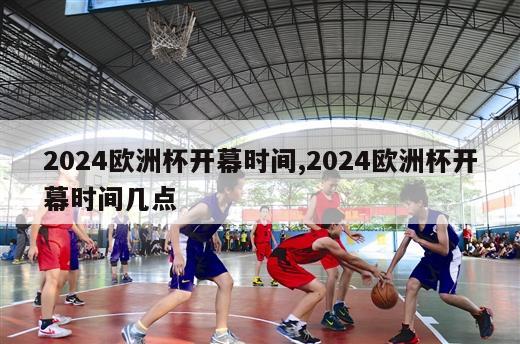 2024欧洲杯开幕时间,2024欧洲杯开幕时间几点