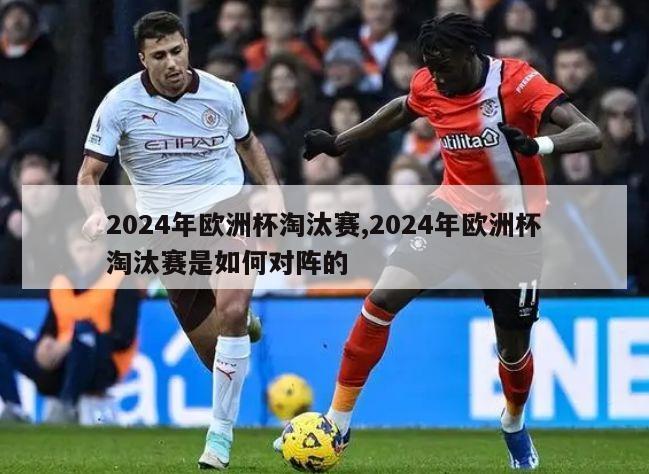 2024年欧洲杯淘汰赛,2024年欧洲杯淘汰赛是如何对阵的