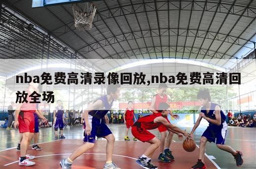 nba免费高清录像回放,nba免费高清回放全场