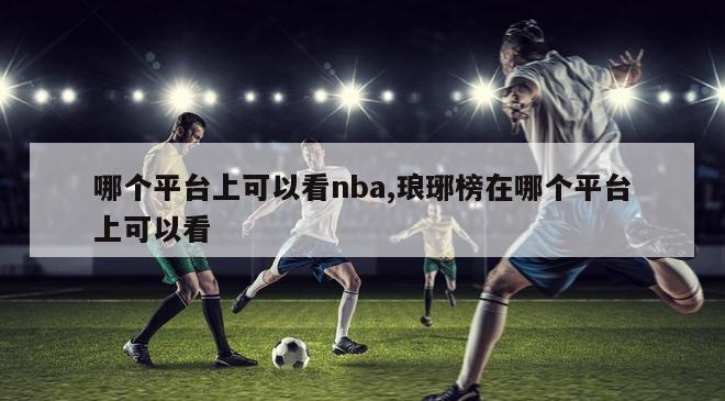 哪个平台上可以看nba,琅琊榜在哪个平台上可以看