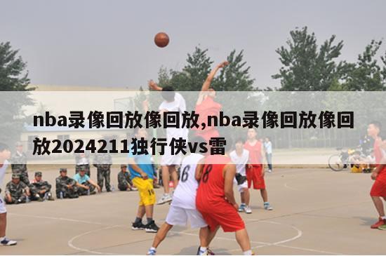 nba录像回放像回放,nba录像回放像回放2024211独行侠vs雷