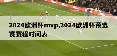 2024欧洲杯mvp,2024欧洲杯预选赛赛程时间表