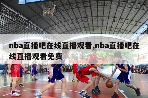 nba直播吧在线直播观看,nba直播吧在线直播观看免费