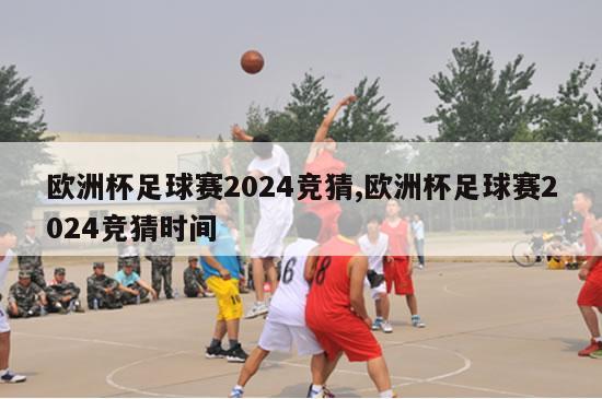 欧洲杯足球赛2024竞猜,欧洲杯足球赛2024竞猜时间