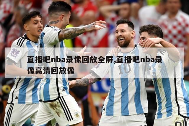 直播吧nba录像回放全屏,直播吧nba录像高清回放像