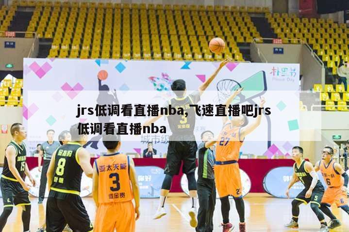 jrs低调看直播nba,飞速直播吧jrs低调看直播nba