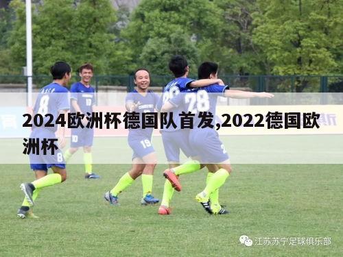 2024欧洲杯德国队首发,2022德国欧洲杯