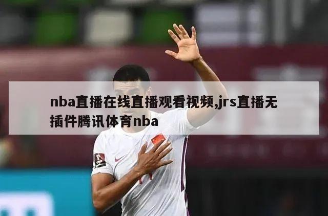 nba直播在线直播观看视频,jrs直播无插件腾讯体育nba