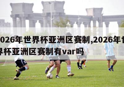 2026年世界杯亚洲区赛制,2026年世界杯亚洲区赛制有var吗