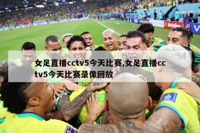 女足直播cctv5今天比赛,女足直播cctv5今天比赛录像回放