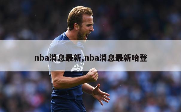 nba消息最新,nba消息最新哈登