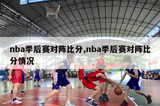 nba季后赛对阵比分,nba季后赛对阵比分情况