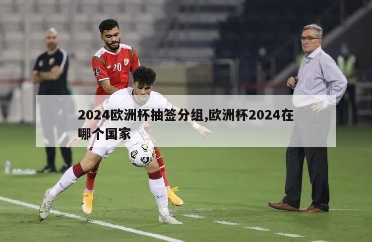 2024欧洲杯抽签分组,欧洲杯2024在哪个国家