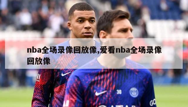 nba全场录像回放像,爱看nba全场录像回放像