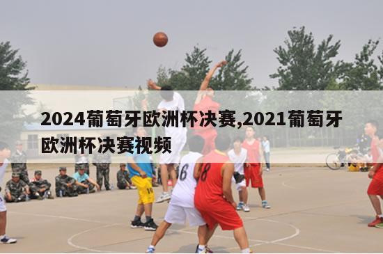 2024葡萄牙欧洲杯决赛,2021葡萄牙欧洲杯决赛视频