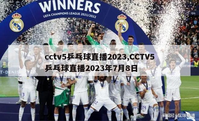 cctv5乒乓球直播2023,CCTV5乒乓球直播2023年7月8日