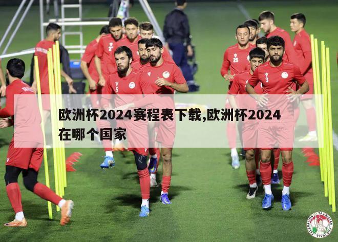 欧洲杯2024赛程表下载,欧洲杯2024在哪个国家