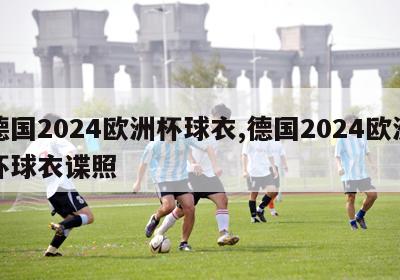 德国2024欧洲杯球衣,德国2024欧洲杯球衣谍照