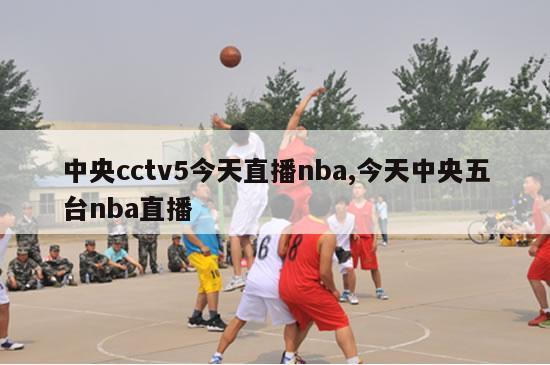 中央cctv5今天直播nba,今天中央五台nba直播