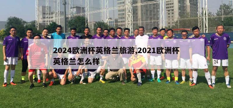 2024欧洲杯英格兰旅游,2021欧洲杯英格兰怎么样