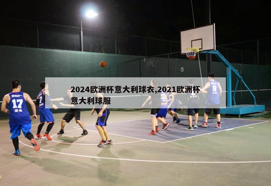 2024欧洲杯意大利球衣,2021欧洲杯意大利球服