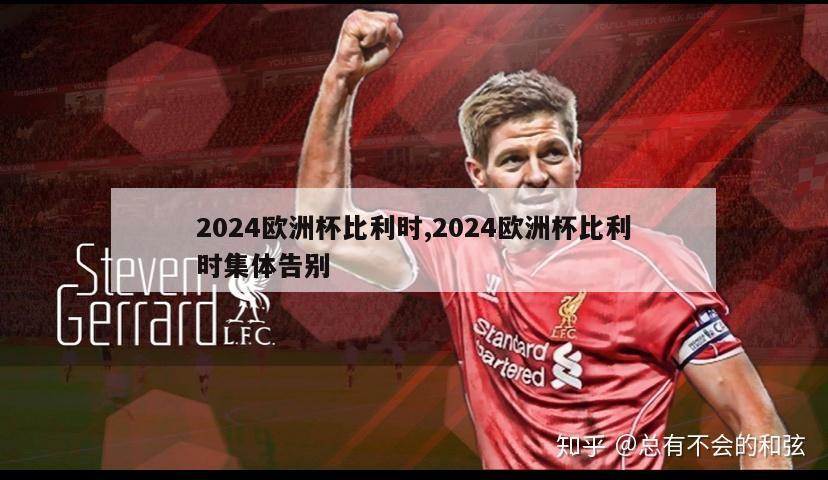 2024欧洲杯比利时,2024欧洲杯比利时集体告别